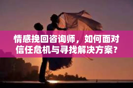 情感挽回咨询师，如何面对信任危机与寻找解决方案？