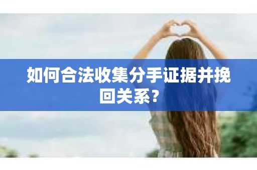 如何合法收集分手证据并挽回关系? 如何合法收集分手证据并挽回关系?