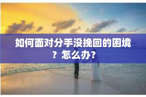 如何面对分手没挽回的困境？怎么办？