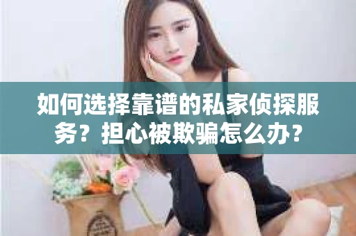 如何选择靠谱的私家侦探服务？担心被欺骗怎么办？