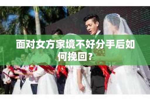 面对女方家境不好分手后如何挽回？
