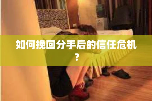 如何挽回分手后的信任危机？