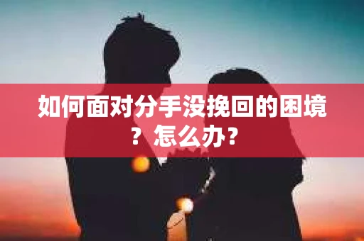 如何面对分手没挽回的困境？怎么办？