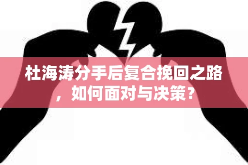 杜海涛分手后复合挽回之路，如何面对与决策？