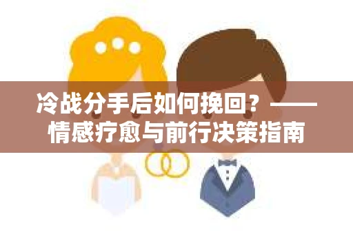 冷战分手后如何挽回？——情感疗愈与前行决策指南