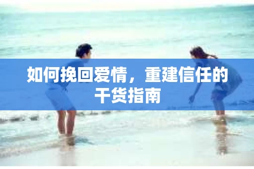 如何挽回爱情，重建信任的干货指南