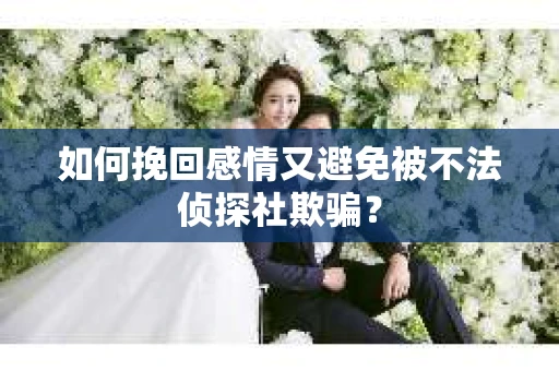 如何挽回感情又避免被不法侦探社欺骗？