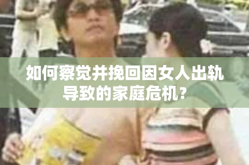 如何察觉并挽回因女人出轨导致的家庭危机？