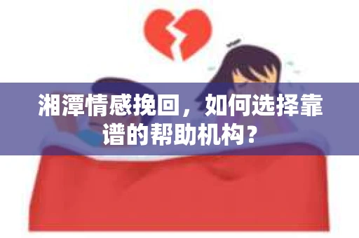 湘潭情感挽回，如何选择靠谱的帮助机构？