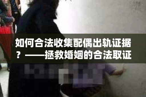 如何合法收集配偶出轨证据？——拯救婚姻的合法取证记