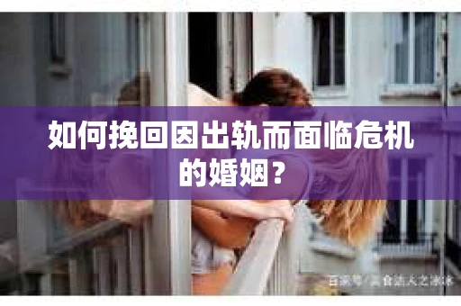 如何挽回因出轨而面临危机的婚姻？