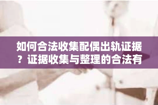 如何合法收集配偶出轨证据？证据收集与整理的合法有效策略