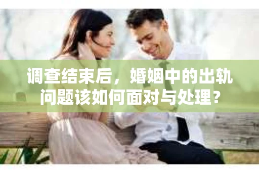 调查结束后，婚姻中的出轨问题该如何面对与处理？