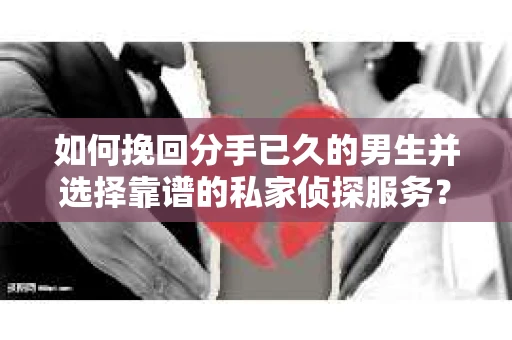 如何挽回分手已久的男生并选择靠谱的私家侦探服务？