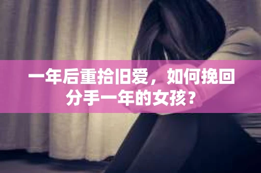一年后重拾旧爱,如何挽回分手一年的女孩? 一年后重拾旧爱,如何挽回分手一年的女孩?