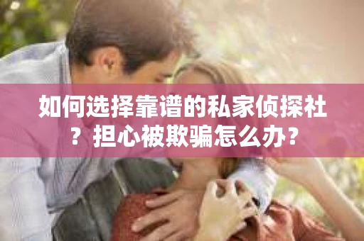 如何选择靠谱的私家侦探社？担心被欺骗怎么办？