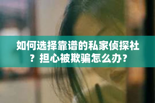 如何选择靠谱的私家侦探社？担心被欺骗怎么办？