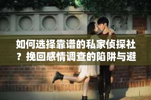 如何选择靠谱的私家侦探社？挽回感情调查的陷阱与避坑指南