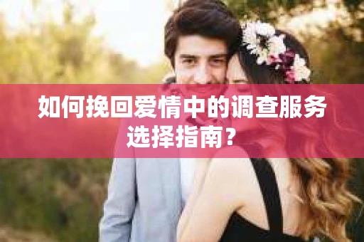 如何挽回爱情中的调查服务选择指南？