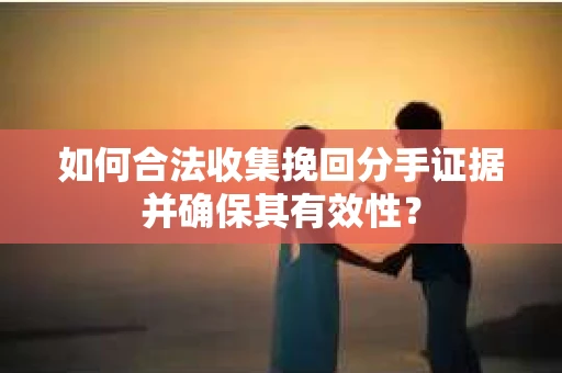 如何合法收集挽回分手证据并确保其有效性？