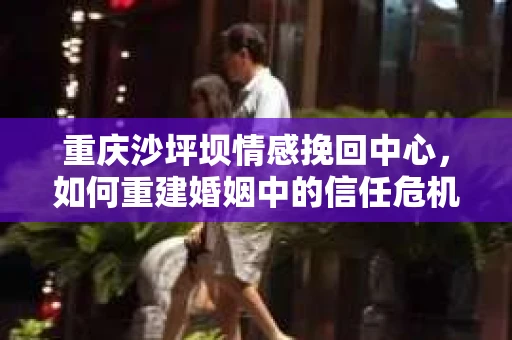 重庆沙坪坝情感挽回中心，如何重建婚姻中的信任危机？