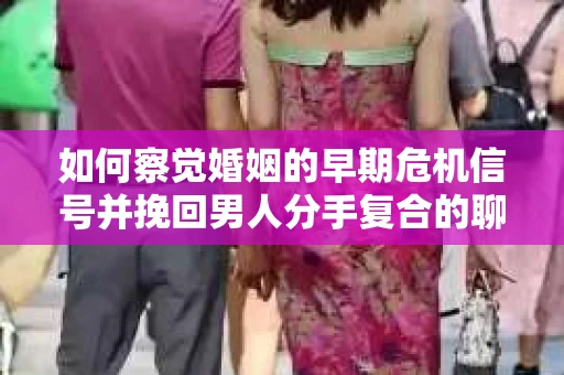 如何察觉婚姻的早期危机信号并挽回男人分手复合的聊天技巧？