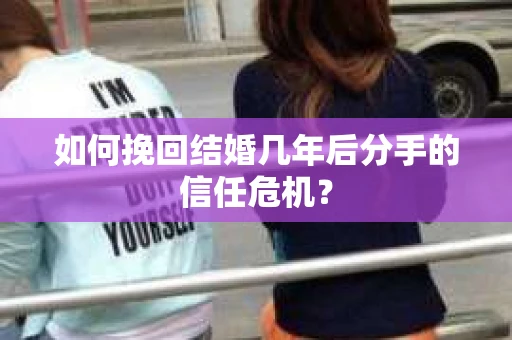 如何挽回结婚几年后分手的信任危机？