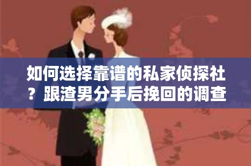 如何选择靠谱的私家侦探社？跟渣男分手后挽回的调查服务怎么办？