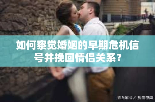如何察觉婚姻的早期危机信号并挽回情侣关系？