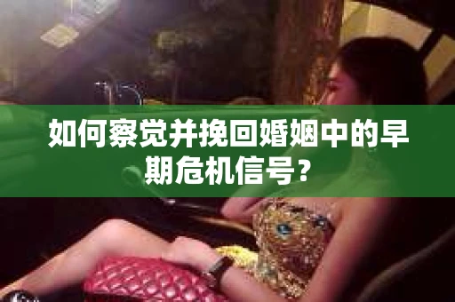 如何察觉并挽回婚姻中的早期危机信号？