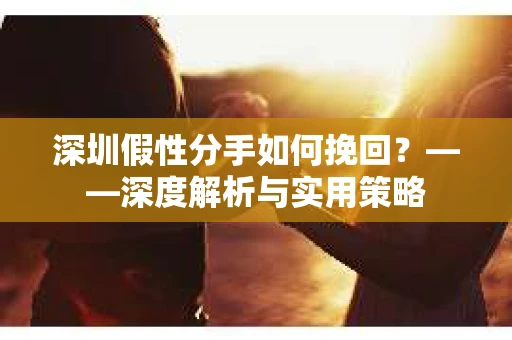 深圳假性分手如何挽回？——深度解析与实用策略