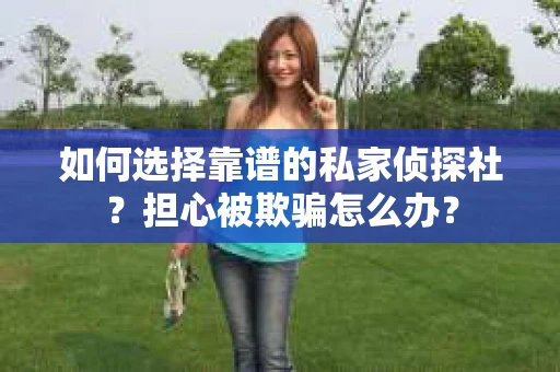 如何选择靠谱的私家侦探社？担心被欺骗怎么办？