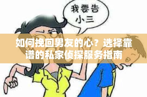 如何挽回男友的心？选择靠谱的私家侦探服务指南