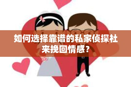 如何选择靠谱的私家侦探社来挽回情感？