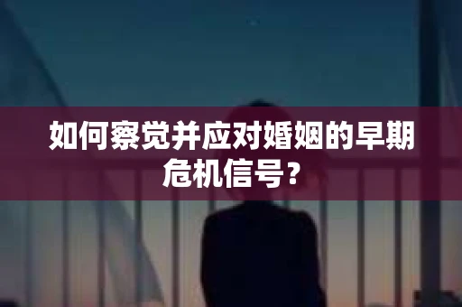 如何察觉并应对婚姻的早期危机信号? 如何察觉并应对婚姻的早期危机信号?