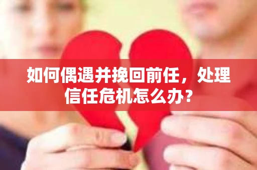 如何偶遇并挽回前任，处理信任危机怎么办？