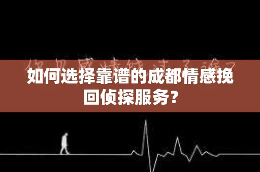 如何选择靠谱的成都情感挽回侦探服务？