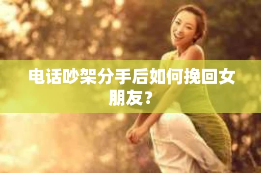 电话吵架分手后如何挽回女朋友？