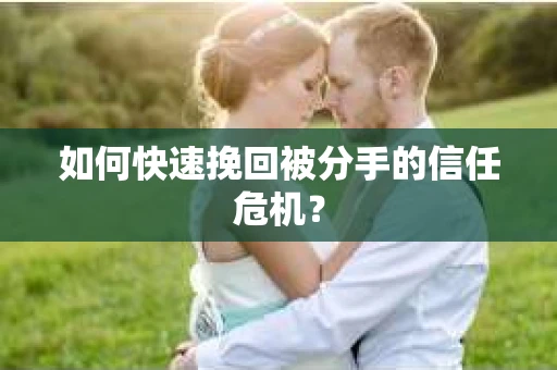 如何快速挽回被分手的信任危机？