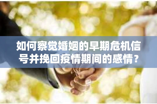 如何察觉婚姻的早期危机信号并挽回疫情期间的感情？