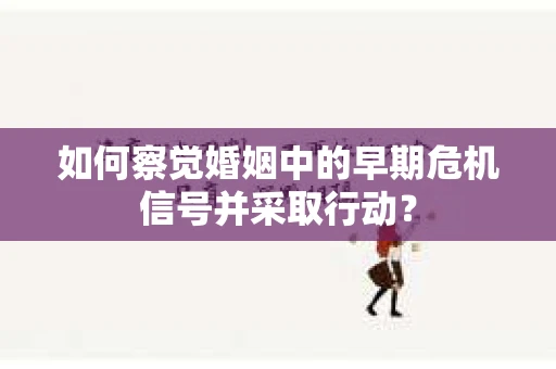 如何察觉婚姻中的早期危机信号并采取行动？