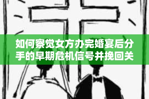 如何察觉女方办完婚宴后分手的早期危机信号并挽回关系？