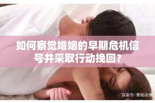 如何察觉婚姻的早期危机信号并采取行动挽回？