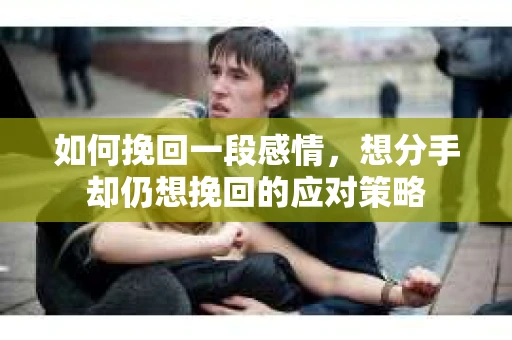 如何挽回一段感情，想分手却仍想挽回的应对策略