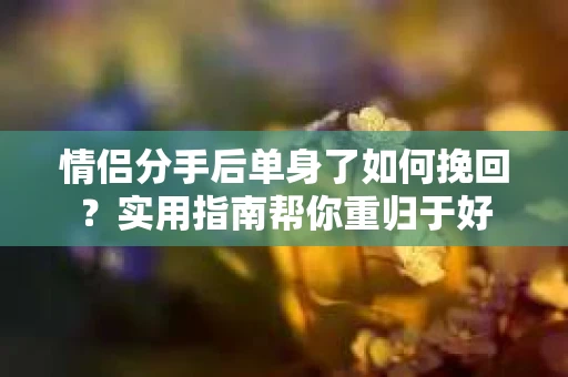 情侣分手后单身了如何挽回？实用指南帮你重归于好