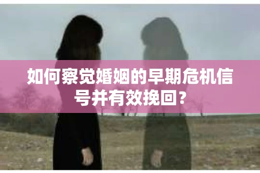如何察觉婚姻的早期危机信号并有效挽回？