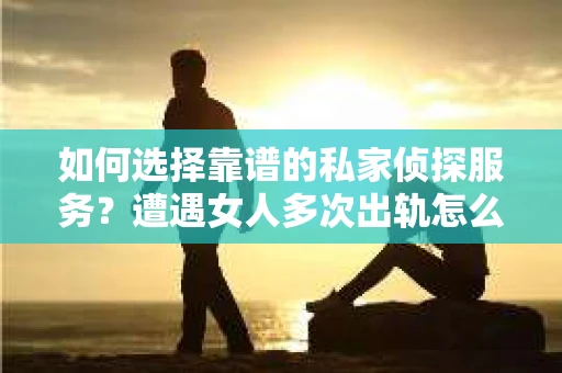如何选择靠谱的私家侦探服务?遭遇女人多次出轨怎么办? 如何选择靠谱的私家侦探服务?遭遇女人多次出轨怎么办?