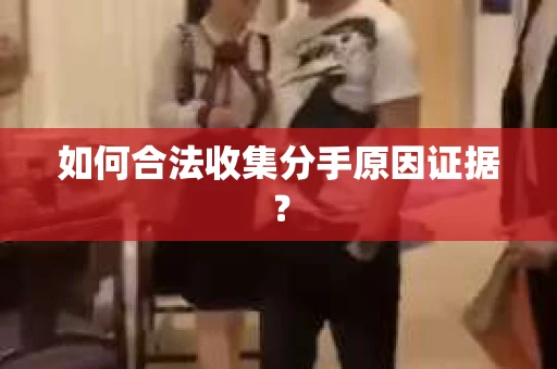如何合法收集分手原因证据？