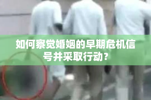 如何察觉婚姻的早期危机信号并采取行动？