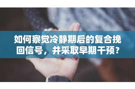 如何察觉冷静期后的复合挽回信号，并采取早期干预？